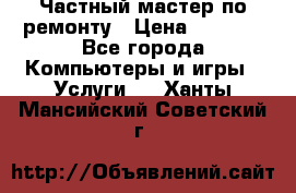 Частный мастер по ремонту › Цена ­ 1 000 - Все города Компьютеры и игры » Услуги   . Ханты-Мансийский,Советский г.